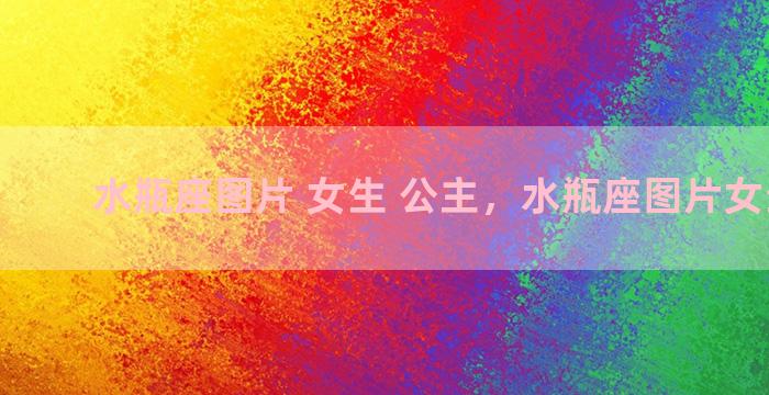 水瓶座图片 女生 公主，水瓶座图片女生动漫